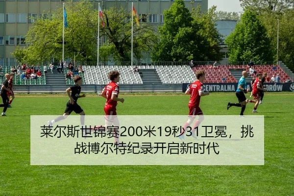 莱尔斯世锦赛200米19秒31卫冕，挑战博尔特纪录开启新时代